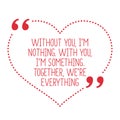 Funny love quote. Without you, I`m nothing. With you, I`m someth