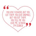 Funny love quote. You love flowers, but you cut them. You love a