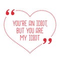 Funny love quote. You`re an idiot, but you are my idiot.