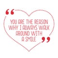 Funny love quote. You are the reason why I always walk around wi