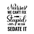 Funny nurse quote lettering. Nurses we can not fix stupid but we can sedate it. Vector template for typography poster