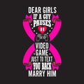 Gamer Quotes and Slogan good for Tee. Dear Girls If A Guy Pauses Video Game Just to Text You Back Marry Him