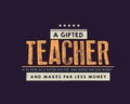 A gifted teacher is as rare as a gifted doctor, and makes far less money