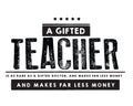 A gifted teacher is as rare as a gifted doctor, and makes far less money