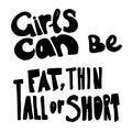 Girls can be fat, thin, tall or short - hand drawn lettering. Woman`s quote. Feminist motivational slogan. Vector illustration.