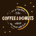 We go togerther like coffee and donuts which are made with love.