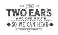 God gave us two ears and one mouth