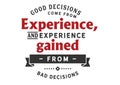 Good decisions come from experience, and experience gained from bad decisions