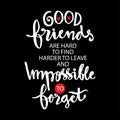 Good friends are hard to find harder to leave and impossible to forget.