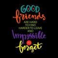 Good friends are hard to find harder to leave and impossible to forget.