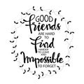 Good friends are hard to find, harder to leave and impossible to forget.