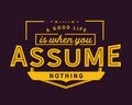 A good life is when you assume nothing