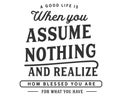 A good life is when you assume nothing and realize how blessed you are for what you have