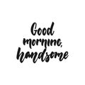 Good morning, handsome - hand drawn lettering phrase isolated on the white background. Fun brush ink inscription for