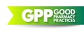 GPP - Good Pharmacy Practices is the practice of pharmacy that responds to the needs of the people who use the pharmacists