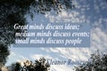 Great minds discuss ideas; medium minds discuss events; small minds discuss people. Eleanor Roosevelt