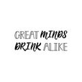 Great minds drink alike. Alcohol printable sign. Lettering. calligraphy vector illustration.