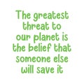 The greatest threat to our planet is the belief that someone else will save it. Best cool environmental quote