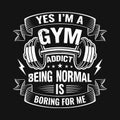 Gym quote - Yes I`m a gym addict being normal is boring for me - vector t shirt design