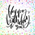 Hand drawn vector lettering. Happy Birthday to you phrase by hand on bright confetti background. Handwritten modern