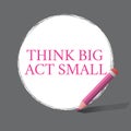 Handwriting text writing Think Big Act Small. Concept meaning Great Ambitious Goals Take Little Steps one at a time
