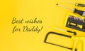 Happy inscription - Best wishes for Daddy with work tools on a yellow background. Congratulations and gifts. View from above.