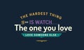 The hardest thing to do is watch the one you love, love someone else