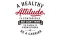 A healthy attitude is contagious but don`t wait to catch it from others