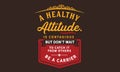 A healthy attitude is contagious but don`t wait to catch it from others