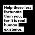 Help those less fortunate than you, for it is real human existence.