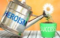 Heroism helps achieving success - pictured as word Heroism on a watering can to symbolize that Heroism makes success grow and it