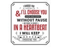 I choose you and i`ll choose you over & over and over without pause without a doubt, in a heartbeat i`ll keep choosing you