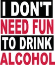 I don`t need fun to drink alcohol beer