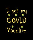 I got my COVID Vaccine for save life. Coronavirus T-shirt vector design. Yellow typography on black background.