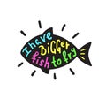 I have bigger fish to fry - funny inspire and motivational quote. Hand drawn beautiful lettering.Print for inspirational poster,