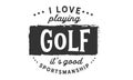 I love playing golf, It`s good sportsmanship