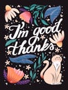 I`m good thanks hand lettering card with flowers. Typography and floral decoration and a cat on dark background. Colorful festive Royalty Free Stock Photo