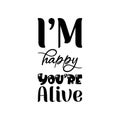 i\'m happy you\'re alive black letters quote