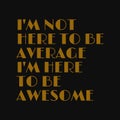 I'm not here to be average I'm here to be awesome. Inspirational and motivational quote