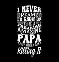 I Never Dreamed Iâd Grow Up To Be A Freaking Amazing Papa But Here I Am Killing It, Freaking Papa, Proud Papa, Love You Papa