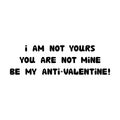 I am not yours. You are not mine. Be my anti-valentine. Handwritten roundish lettering isolated on white background