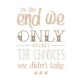 in the end we only regret the chances we didnât take