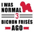 I was normal 3 Bichon Frises ago