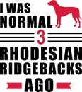 I was normal 3 Rhodesian Ridgebacks ago