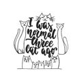 I was normal three cat ago - hand drawn dancing lettering quote isolated