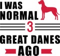 I was normal 3 Great Danes ago