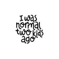 I was normal two kids ago. Cute print with lettering.