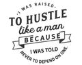 I was raised to hustle like a man because i was told never to depend on one