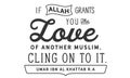 If Allah grants you the love of another muslim, cling on to it. Umar ibn Al Khattab r.a