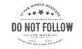 If the world despices, you because do not follow